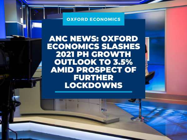 ANC NEWS: Oxford Economics slashes 2021 PH growth outlook to 3.5% amid prospect of further lockdowns