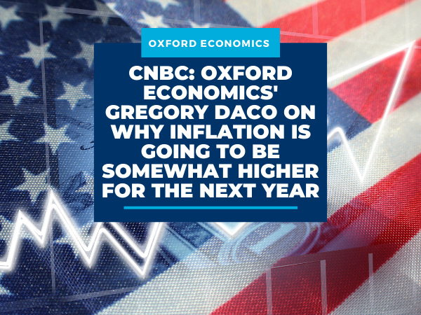 CNBC: Oxford Economics’ Gregory Daco on why inflation is going to be somewhat higher for the next year